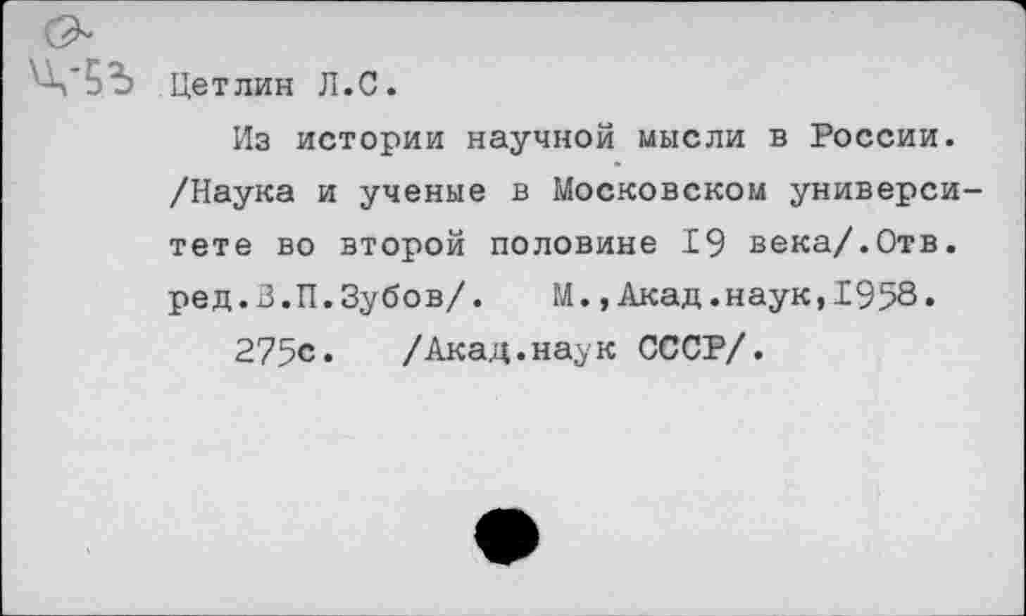 ﻿Цетлин Л.С.
Из истории научной мысли в России. /Наука и ученые в Московском универси тете во второй половине 19 века/.Отв. ред.З.П.Зубов/. М.,Акад.наук,1958»
275с. /Акад.наук СССР/.